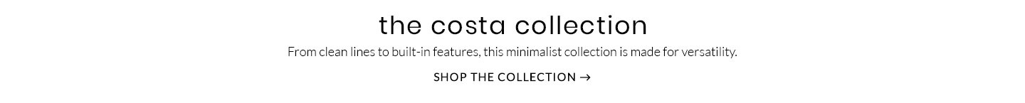 The Costa Collection – From clean lines to built-in features, this minimalist collection is made for versatility. Shop the Collection >