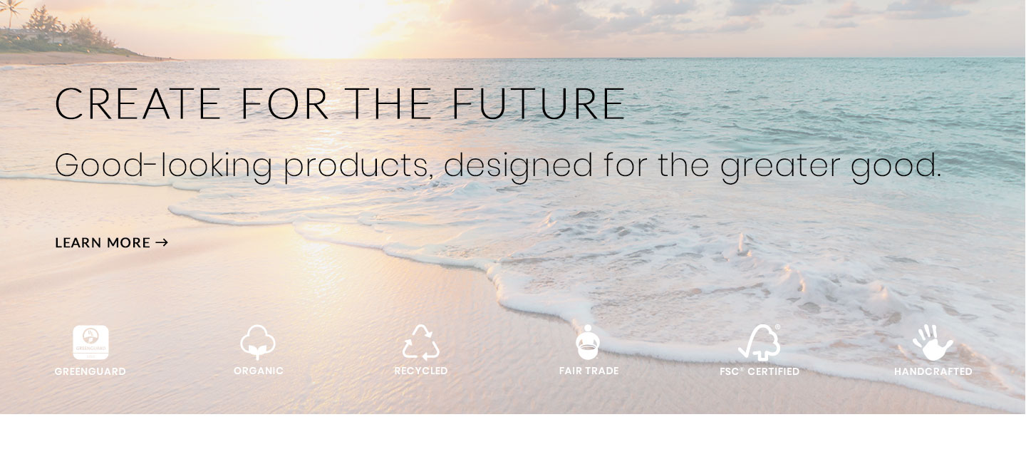 Create For The Future – Good-looking products, designed for the greater good. Learn More >