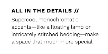 All In The Details // Supercool monochromatic accents – like a floating lamp or intricately stitched bedding – make aspace that much more special.
