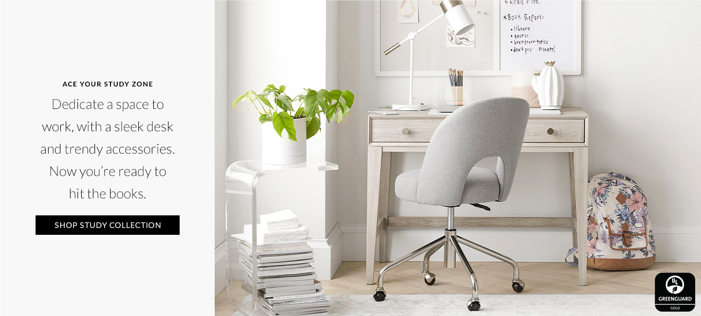 Ace Your Study Zone – Dedicate a space to work, with a sleek desk and trendy accessories. Now you're ready to hit the books. Shop Study Collection