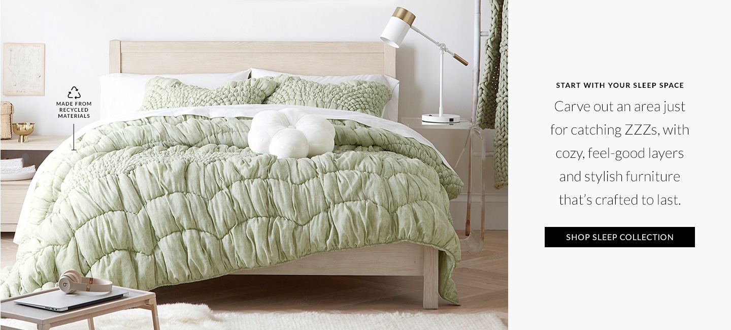 Start With Your Sleep Space – Carve out an area just for catching ZZZs, with cozy, feel-good layers and stylish furniture that's crafted to last. Shop Sleep Collection