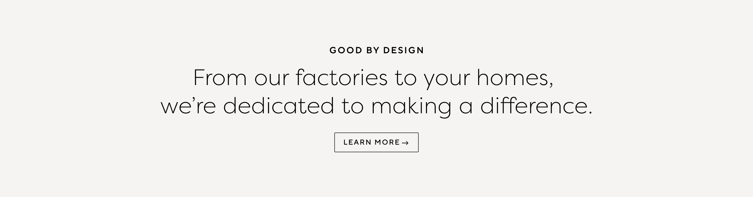 Good By Design. From our factories to your homes, we’re dedicated to making a difference. Learn More.