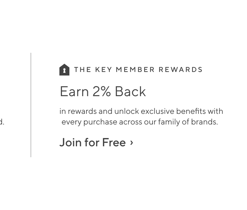 Earn 2% Back - In rewards and unlock exclusive benefits with every purchase across our family of brands. Join for Free
