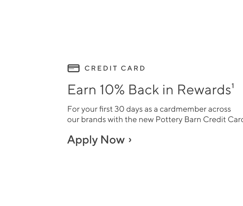 Earn 10% back in rewards - For your first 30 days as a cardmember across our brands with the new Pottery Barn Credit Card. Apply Now