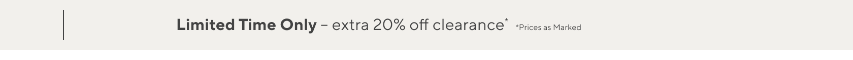 Limited Time Only - Extra 20% Off Clearance* *Prices as marked