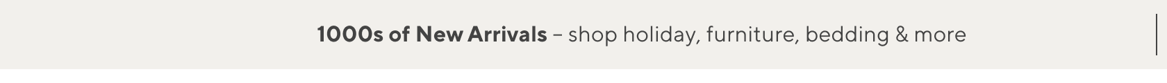 1000s of New Arrivals –  shop holiday, furniture, bedding & more