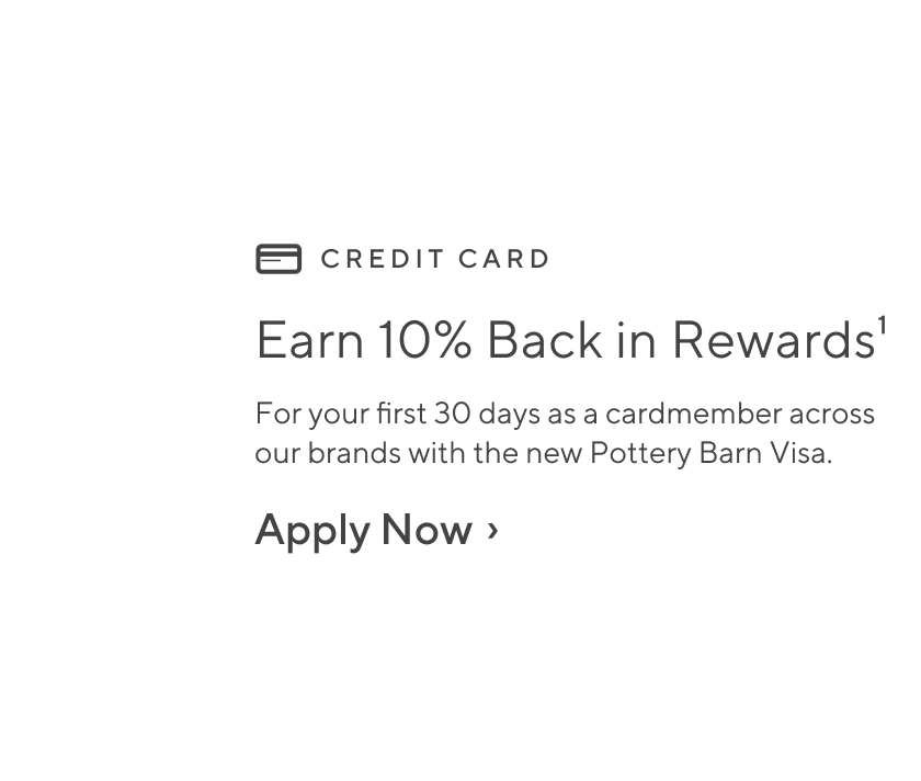 Earn 10% back in rewards - For your first 30 days as a cardmember across our brands with the new Pottery Barn Credit Card. Apply Now