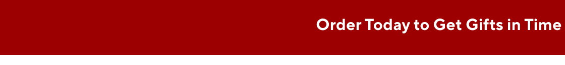 Order today to get gifts on time. View Holiday Delivery Dates