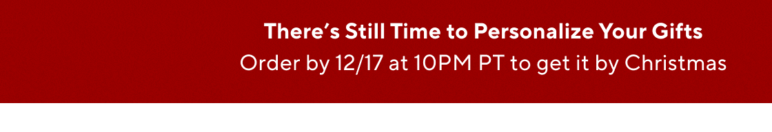 There’s Still Time to Personalize Your Gifts. Order by 12/17 at 10PM PT to get it by Christmas