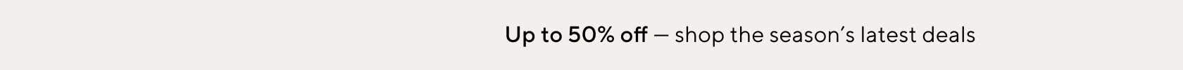 Up to 50% off - Shop the season's latest deals