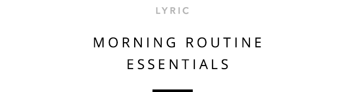 Lyric - Morning Routine Essentials