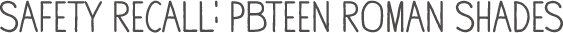 SAFETY RECALL: POTTERY BARN TEEN ROMAN SHADES SAFETY RECALL: POTTERY BARN TEEN ROMAN SHADES