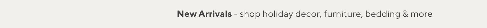 New Arrivals - shop holiday decor, furniture, bedding & more