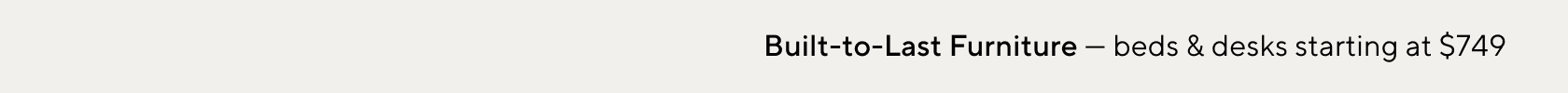 Built-to-Last Furniture - Starting at $749 >