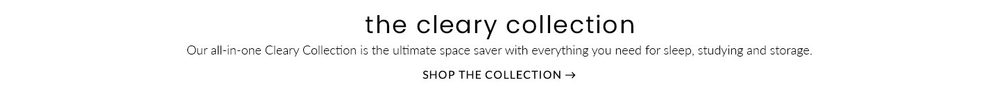 The Cleary Collection. Our all-in-one Cleary Collection is the ultimate space saver with everythign you need for sleep, studying and storage. Shop the collection.