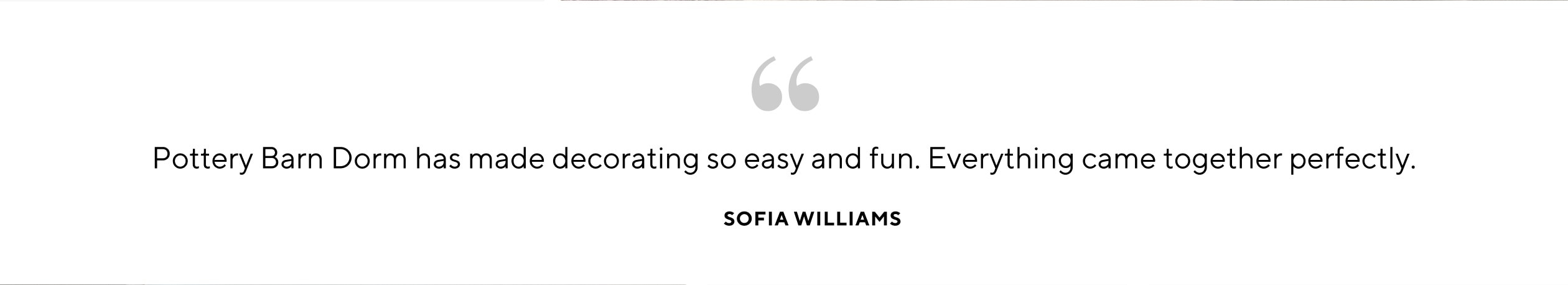 Pottery Barn Dorm has made decorating so easy and fun. Everything came together perfectly.