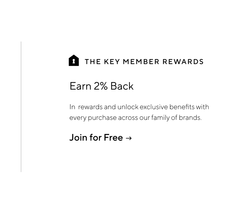Earn 2% Back - In rewards and unlock exclusive benefits with every purchase across our family of brands. Join for Free