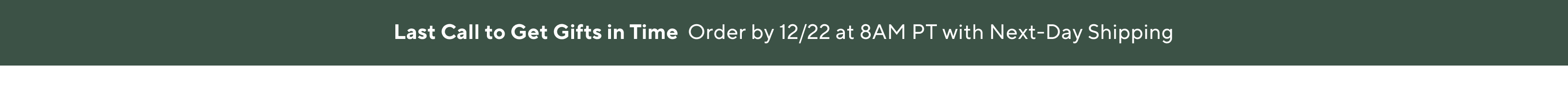 Order today to get gifts on time. View Holiday Delivery Dates